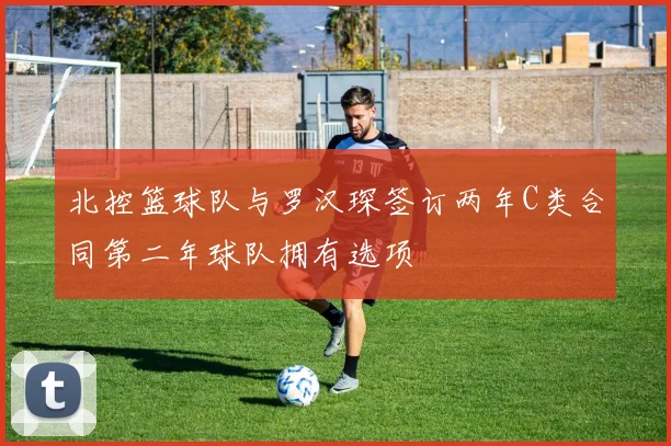 北控篮球队与罗汉琛签订两年C类合同第二年球队拥有选项